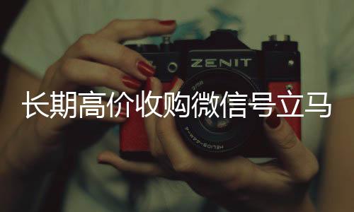 长期高价收购微信号立马回收微信平台结账（长期高价收购微信号立马结账可以吗）